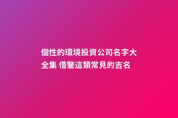 個性的環境投資公司名字大全集 借鑒這類常見的吉名-第1張-公司起名-玄機派